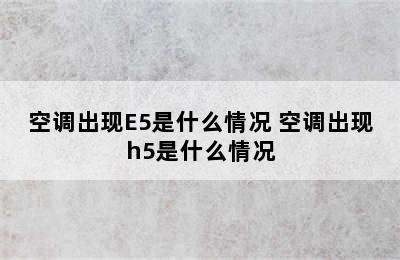 空调出现E5是什么情况 空调出现h5是什么情况